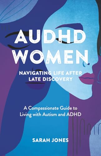 AuDHD Women: Navigating Life After Late Discovery: A Compassionate Guide to Living with Autism and ADHD