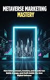 Metaverse Marketing Mastery: How Entrepreneurs, Creators, and Brands Can Build, Engage, and Profit in the Next Digital Frontier