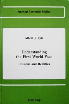 Understanding the First World War: Illusions and Realities (American University Studies, Series IX : History, Vol 37)