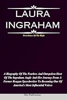 LAURA INGRAHAM: A Biography Of The Fearless And Outspoken Host Of The Ingraham Angle And Her Journey From A Former Reagan Speechwriter To Becoming One Of America’s Most Influential Voices B0CQK2TJ58 Book Cover