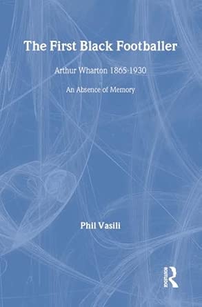 The First Black Footballer: Arthur Wharton 1865-1930: An Absence of Memory book cover