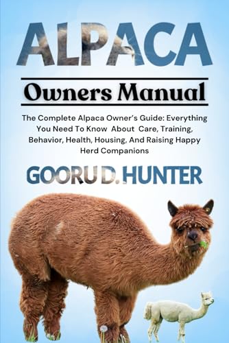 ALPACA: The Complete Alpaca Owner’s Guide: Everything You Need To Know About Care, Training, Behavior, Health, Housing, And Raising Happy Herd Companions