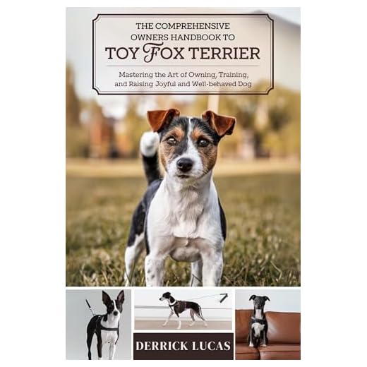 The Comprehensive Owners Handbook To Toy Fox Terrier: Mastering The Art Of Owning, Training, and Raising a Joyful and Well-Behaved Dog