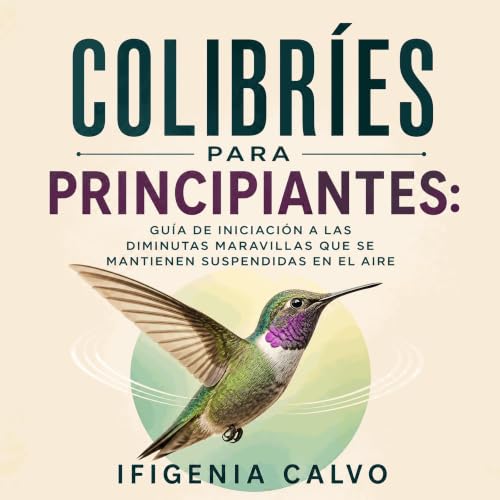 『Colibr&iacute;es para principiantes: Gu&iacute;a de iniciaci&oacute;n a las diminutas maravillas que se mantienen suspendida