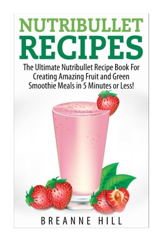 Nutribullet Recipes: The Best Nutribullet Recipe Book For Creating Amaz