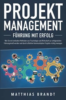 PROJEKTMANAGEMENT - F?hrung Mit Erfolg : Wie Sie Mit Einfachen Methoden Aus Psychologie und Wirtschaft Zur Erfolgreichen F?hrungskraft Werden und Durch Effektive Kommunikation Projekte Richtig Managen