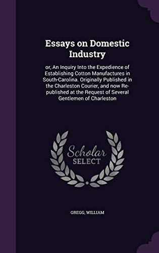 Essays on Domestic Industry: or, An Inquiry Into the Expedience of Establishing Cotton Manufactures in South-Carolina. Originally Published in the ... Request of Several Gentlemen of Charleston