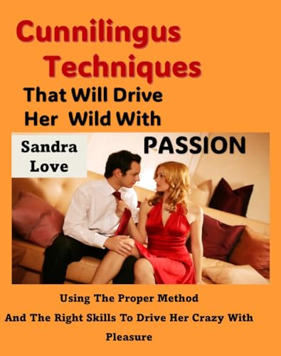 Cunnilingus Techniques That Will Drive Her Wild With Passion: Using The Proper Method And The Right Skills To Drive Her Crazy With Pleasure