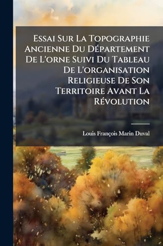 Essai Sur La Topographie Ancienne Du Département De L'orne Suivi Du Tableau De L'organisation Religieuse De Son Territoire Avant La Révolution