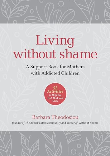 Living Without Shame: A Support Book for Mothers with Addicted Children: 52 Activities to Help You Feel, Heal, and Grow