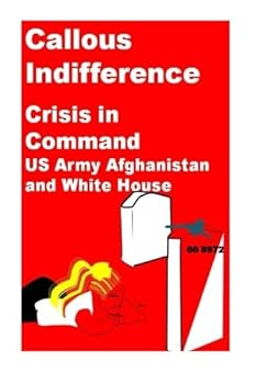 Callous Indifference-Crisis in Command-US Army Afghanistan and White House