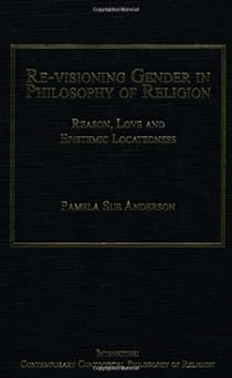 Re-visioning Gender in Philosophy of Religion: Reason, Love and Epistemic Locatedness Re-visioning Gender in Philosophy of Religion: Reason, Love and Epistemic Locatedness book cover