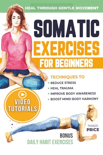 Somatic Exercises for Beginners: Techniques to Reduce Stress, Heal Trauma, Improve Body Awareness, and Boost Mind-Body Harmony in Just 15 Minutes a Day