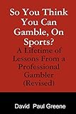So You Think You Can Gamble, On Sports?: A Lifetime of Lessons from a Professional Gambler (Revised)