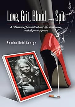 Love, Grit, Blood and Spit: A Collection of Fictionalised True-Life Short Stories, Comical Prose & Poetry.