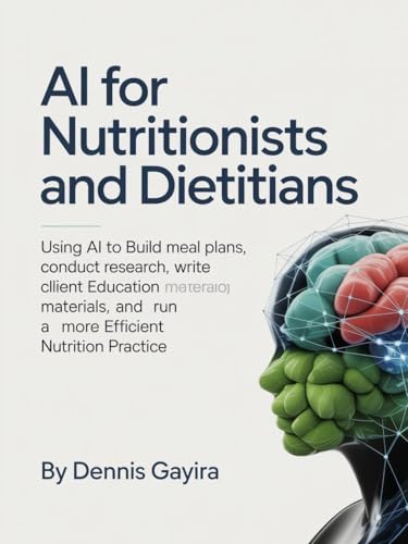 AI for Nutritionists and Dietitians: : Using AI to Build Meal Plans, Conduct Research, Write Client Education Materials, and Run a More Efficient Nutrition Practice (The AI Master Collection)
