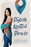 Stylish Knitted Shawls: Create Beautiful Shawls Using Knitting Patterns: 15 Knitting Patterns to Make Gorgeous Shawls