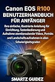Canon EOS R100 BENUTZERHANDBUCH FÜR ANFÄNGER: Ihre einfache, illustrierte Anleitung für Einrichtung, Tastenbedienung und Aufnahme atemberaubender Videos, Porträts und Landschaftsaufnahmen in allen