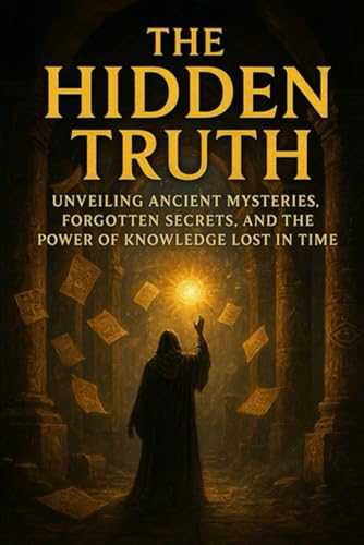 The Hidden Truth: Unveiling Ancient Mysteries, Forgotten Secrets, and the