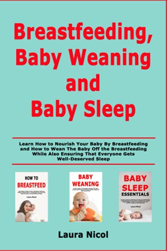 Breastfeeding, Baby Weaning and Baby Sleep: Learn How to Nourish Your Baby By Breastfeeding and How to Wean The Baby Off the Breastfeeding While Also Ensuring That Everyone Gets Well-Deserved Sleep