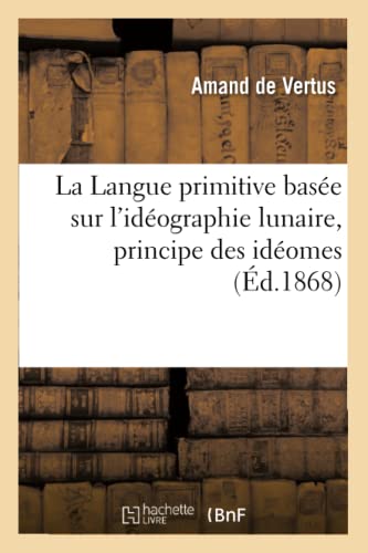 La Langue Primitive Basée Sur l'Idéographie Lunaire, Principe Des Idéomes (Éd.1868) (French Edition)