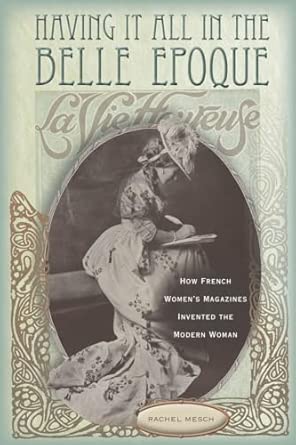 Having It All in the Belle Epoque: How French Women's Magazines Invented the Modern Woman Having It All in the Belle Epoque: How French Women's Magazines Invented the Modern Woman book cover