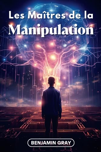 Les Maîtres de la Manipulation: Décryptage des Stratégies des Plus Influents - Les Techniques que Tout le Monde Devrait Connaître - (French Edition)