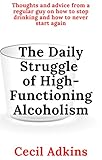 The Daily Struggle of High-Functioning Alcoholism: Thoughts and Advice From a Regular Guy on How to Stop Drinking and How to Never Start Again (English Edition)