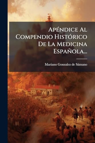 Apéndice Al Compendio Histórico De La Medicina Española... (Spanish Edition)