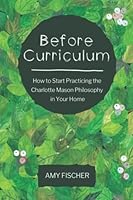 Before Curriculum: How to Start Practicing the Charlotte Mason Philosophy in Your Home 1676300015 Book Cover
