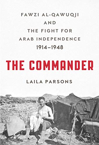 The Commander: Fawzi al-Qawuqji and the Fight for Arab Independence 1914-1948