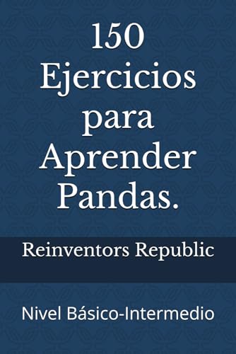 150 Ejercicios para Aprender Pandas.: Nivel Básico-Intermedio (Spanish Edition) - Republic, Reinventors