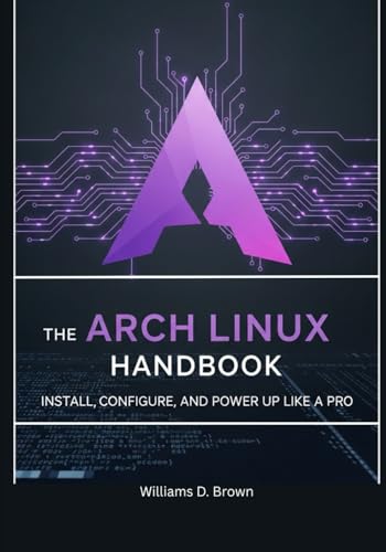 The Arch Linux Handbook: Install, Configure, and Power Up Like a Pro (the most complete set guide...