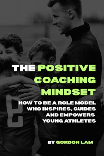 The Positive Coaching Mindset: How to Be a Role Model Who Inspires, Guides and Empowers Young Athletes: A Resource for Coaches, Parents, and Youth ... (The Youth Athlete Blueprint Series)