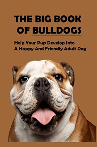 The Big Book Of Bulldogs: Help Your Pup Develop Into A Happy And Friendly Adult Dog (English Edition)
