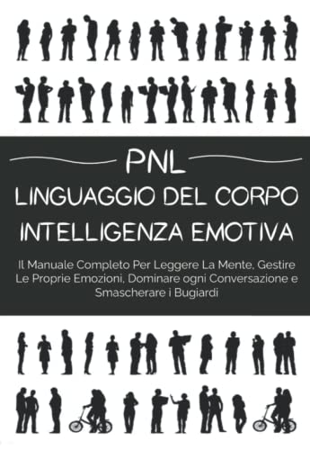 Pnl Linguaggio Del Corpo & Intelligenza Emotiva: Il Manuale Completo Per Leggere La Mente, Gestire Le Proprie Emozioni, Dominare ogni Conversazione e Smascherare i Bugiard