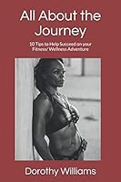 All about the Journey : 10 Tips to Help Succeed on Your Fitness/ Wellness Adventure 1798692171 Book Cover