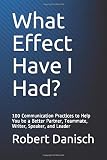 What Effect Have I Had?: 100 Communication Practices to Help You be a Better Partner, Teammate, Writer, Speaker, and Leader