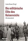 Die militärische Elite des Kaiserreichs. 24 Lebensläufe. Paul von Hindenburg bis Helmuth von Moltke: Wie die Oberbefehlshaber des wilhelminischen Kaiserreiches den 1. Weltkrieg prägten