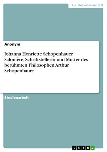 Johanna Henriette Schopenhauer. Salonière, Schriftstellerin und Mutter des berühmten Philosophen Arthur Schopenhauer (German Edition)