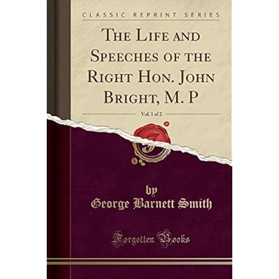 The Life and Speeches of the Right Hon. John Bright, M. P, Vol. 1 of 2