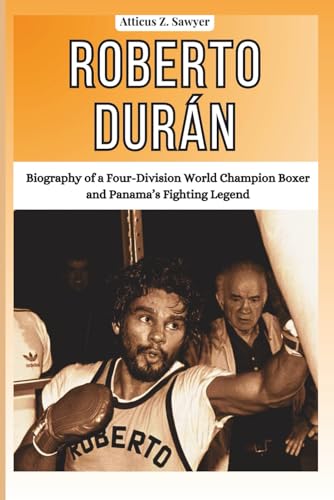 ROBERTO DURÁN: Biography of a Four-Division World Champion Boxer and Panama’s Fighting Legend (COMBAT...