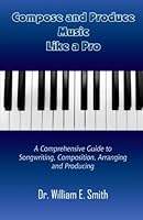 Compose And Produce Music Like A Pro: A Comprehensive Guide to Songwriting, Composing, Arranging and Producing 1530988551 Book Cover