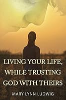 Living Your Life, While Trusting God with Theirs 1478743190 Book Cover