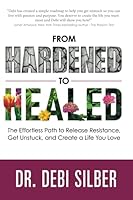 From Hardened to Healed: The Effortless Path to Release Resistance, Get Unstuck, and Create a Life You Love 1737845709 Book Cover