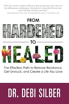 From Hardened to Healed: The Effortless Path to Release Resistance, Get Unstuck, and Create a Life You Love