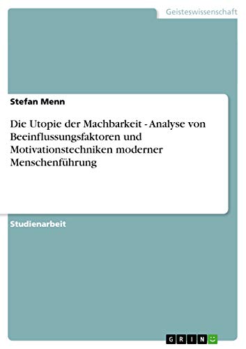 Die Utopie der Machbarkeit - Analyse von Beeinflussungsfaktoren und Motivationstechniken moderner Menschenführung