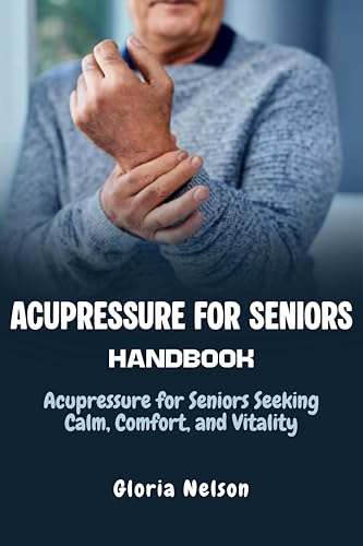 Acupressure for Seniors Handbook: Acupressure for Seniors Seeking Calm, Comfort, and Vitality
