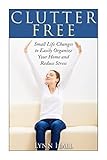 Clutter Free: Small Life Changes to Easily Organize Your Home and Reduce Stress