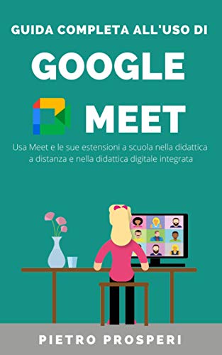 Guida completa all'uso di GOOGLE MEET: Usa Meet e le sue estensioni a scuola nella didattica a distanza e nella didattica digitale integrata (Didattica digitale facile Vol. 1) (Italian Edition)
